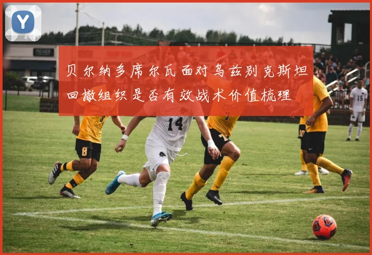 贝尔纳多席尔瓦面对乌兹别克斯坦回撤组织是否有效战术价值梳理