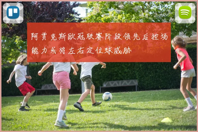 阿贾克斯欧冠联赛阶段领先后控场能力或将左右定位球威胁