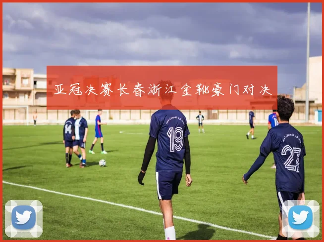 亚冠决赛长春浙江金靴豪门对决