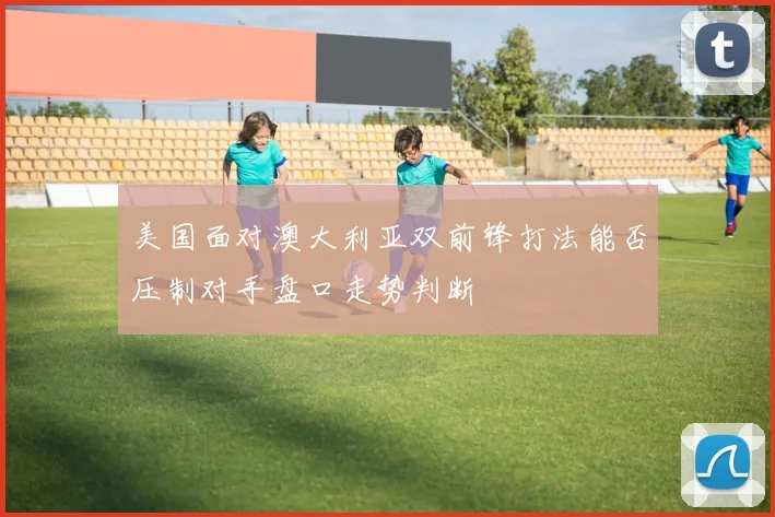 美国面对澳大利亚双前锋打法能否压制对手盘口走势判断