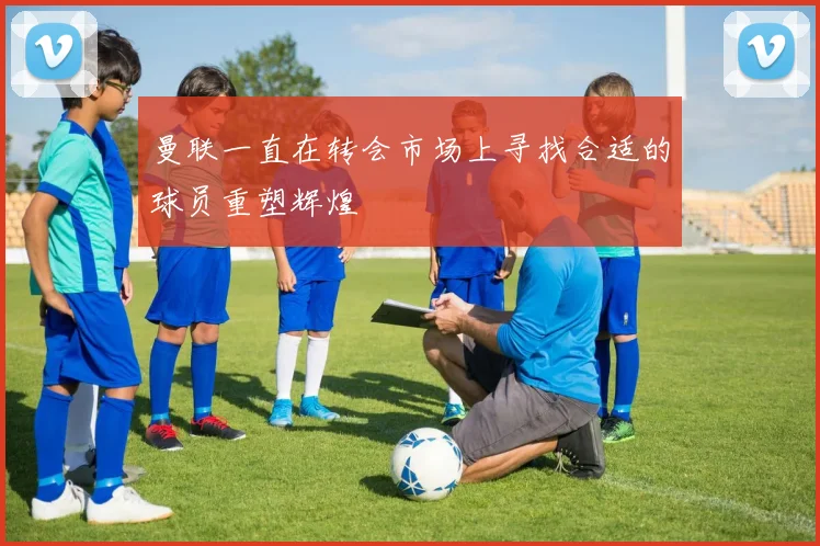 曼联一直在转会市场上寻找合适的球员重塑辉煌