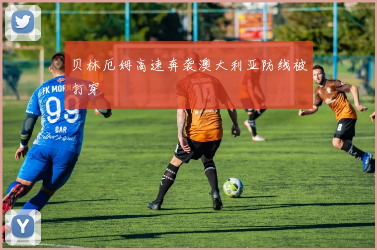 贝林厄姆高速奔袭澳大利亚防线被打穿