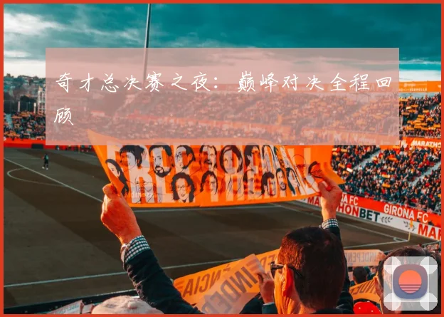 奇才总决赛之夜：巅峰对决全程回顾