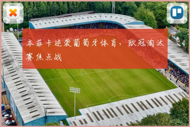 本菲卡逆袭葡萄牙体育，欧冠淘汰赛焦点战
