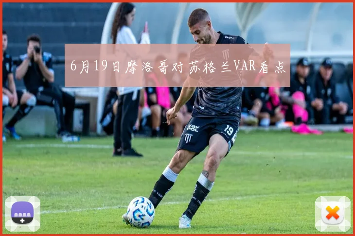 6月19日摩洛哥对苏格兰VAR看点