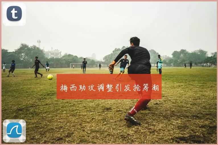 梅西助攻调整引发抢筹潮