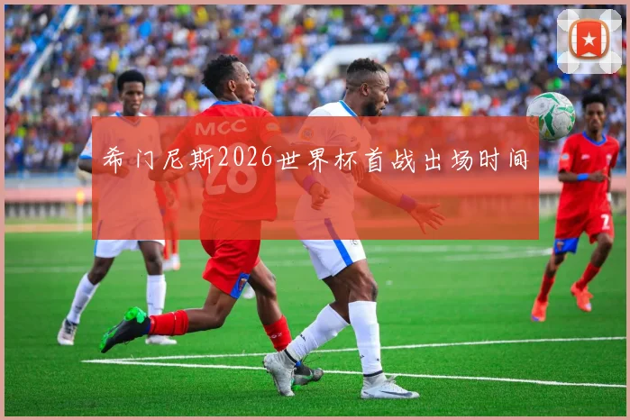 希门尼斯2026世界杯首战出场时间