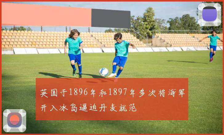 英国于1896年和1897年多次将海军开入冰岛逼迫丹麦就范