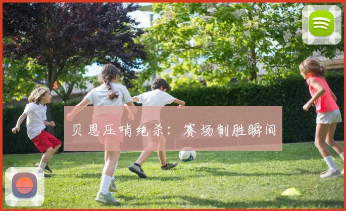 贝恩压哨绝杀：赛场制胜瞬间