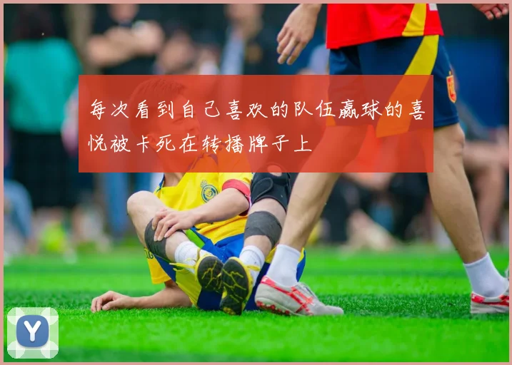 每次看到自己喜欢的队伍赢球的喜悦被卡死在转播牌子上