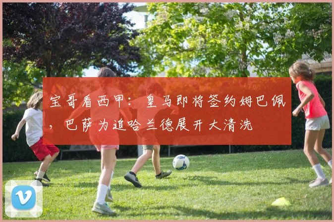 宝哥看西甲：皇马即将签约姆巴佩，巴萨为追哈兰德展开大清洗
