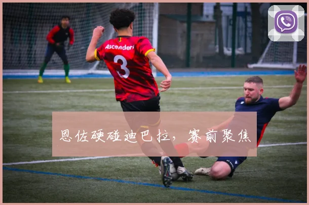 恩佐硬碰迪巴拉，赛前聚焦