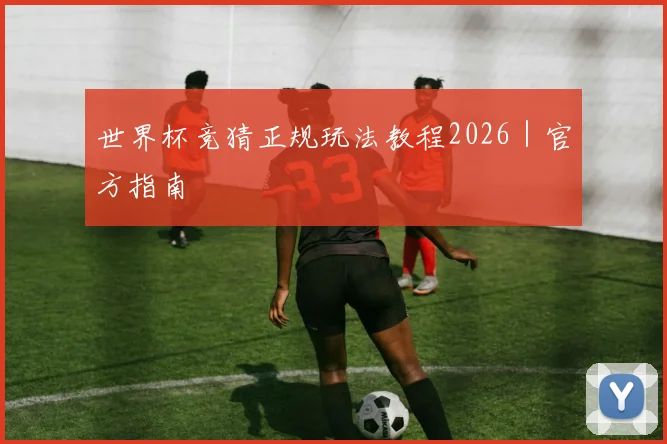 世界杯竞猜正规玩法教程2026｜官方指南