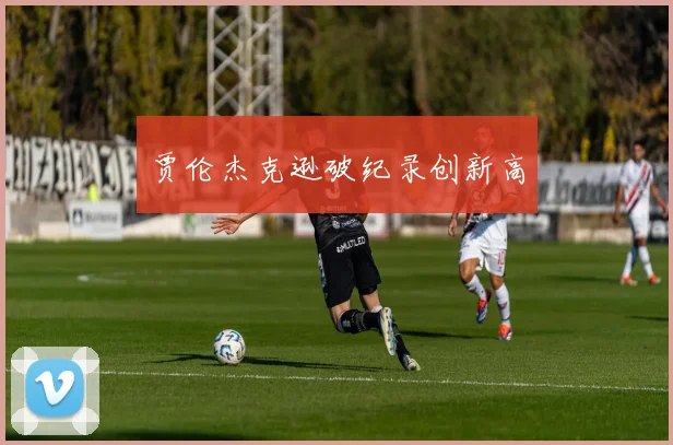 贾伦杰克逊破纪录创新高