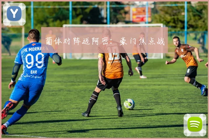 葡体对阵迈阿密：豪门焦点战