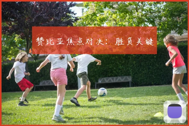 赞比亚焦点对决：胜负关键