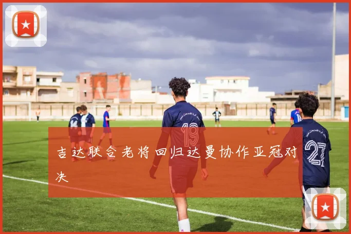 吉达联合老将回归达曼协作亚冠对决