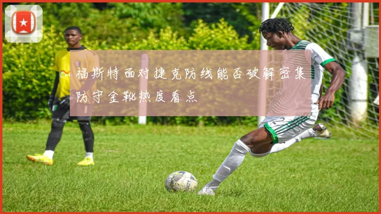 福斯特面对捷克防线能否破解密集防守金靴热度看点