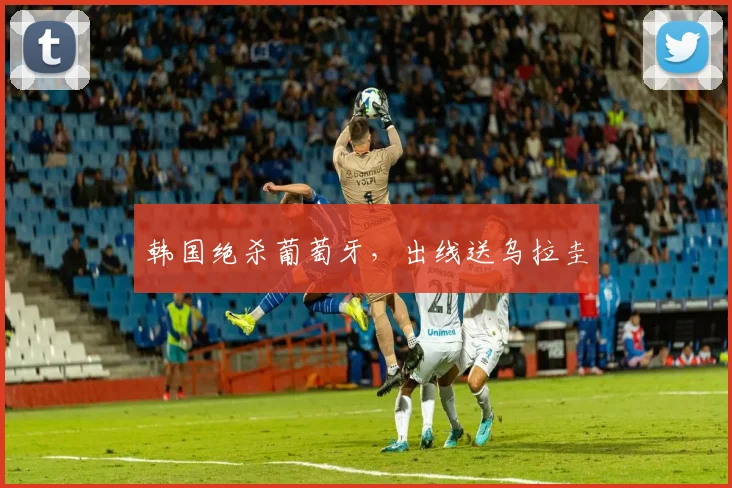 韩国绝杀葡萄牙，出线送乌拉圭