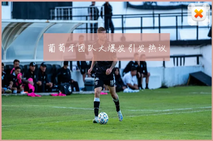 葡萄牙团队大爆发引发热议
