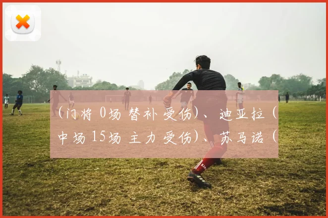 (门将 0场 替补 受伤)、迪亚拉 (中场 15场 主力 受伤)、苏马诺 (前锋20场3球 主力 受伤)