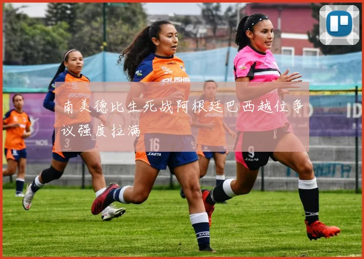 南美德比生死战阿根廷巴西越位争议强度拉满