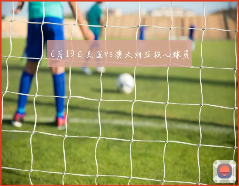 6月19日美国vs澳大利亚核心球员
