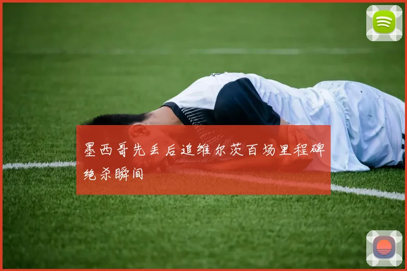 墨西哥先丢后追维尔茨百场里程碑绝杀瞬间