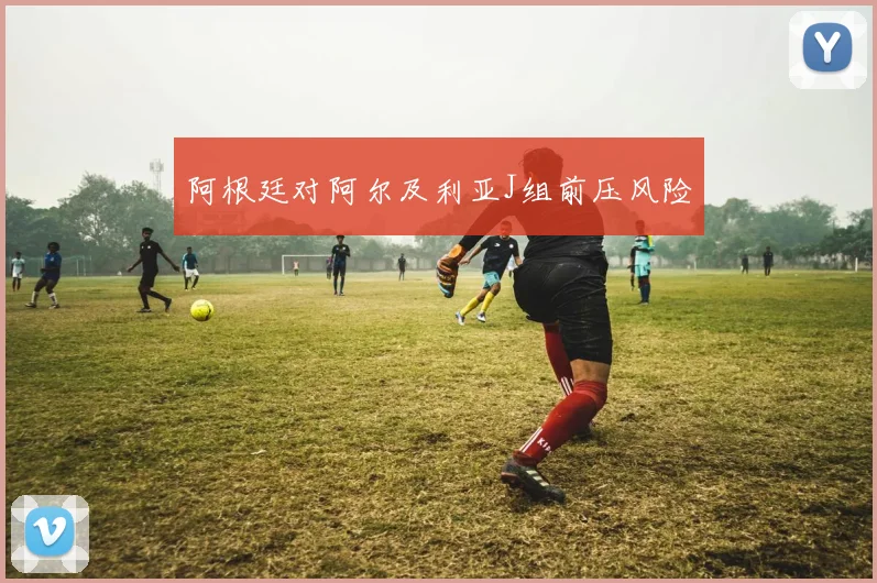 阿根廷对阿尔及利亚J组前压风险