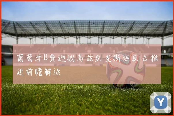 葡萄牙B费迎战乌兹别克斯坦反击推进前瞻解读