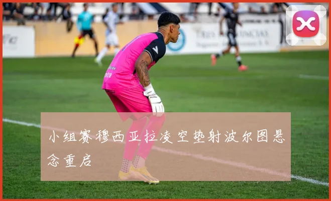 小组赛穆西亚拉凌空垫射波尔图悬念重启