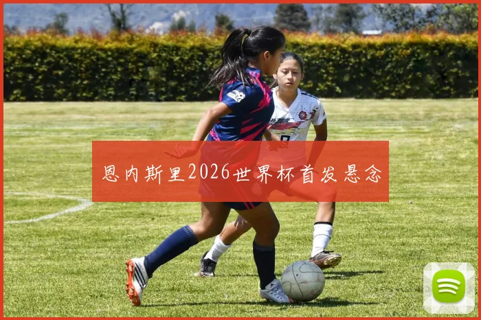 恩内斯里2026世界杯首发悬念