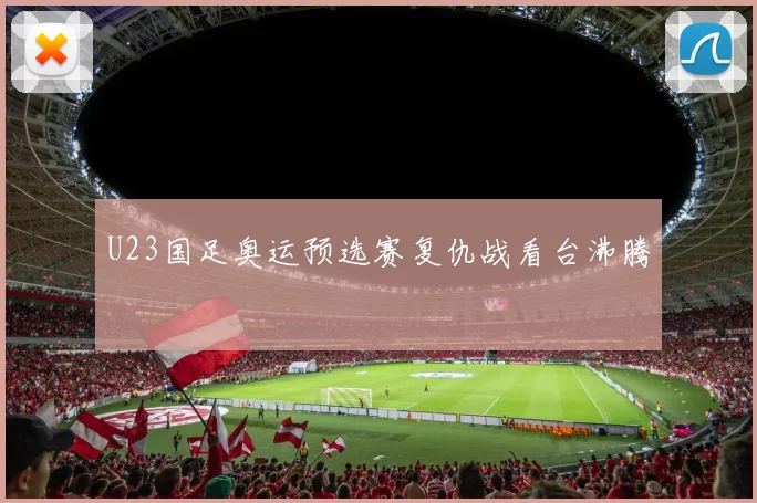 U23国足奥运预选赛复仇战看台沸腾