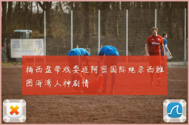 梅西盘带戏耍迈阿密国际绝杀西雅图海湾人神剧情