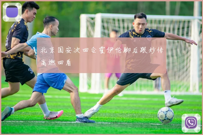 北京国安次回合霍伊伦脚后跟妙传高燃回看
