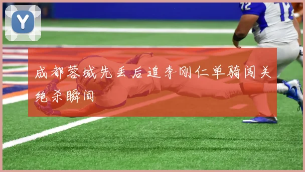 成都蓉城先丢后追李刚仁单骑闯关绝杀瞬间