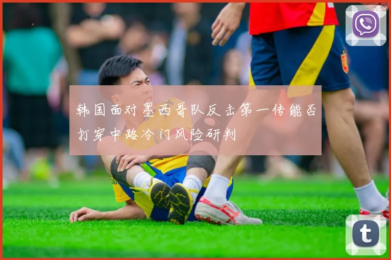 韩国面对墨西哥队反击第一传能否打穿中路冷门风险研判