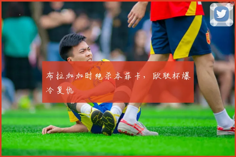 布拉加加时绝杀本菲卡，欧联杯爆冷复仇