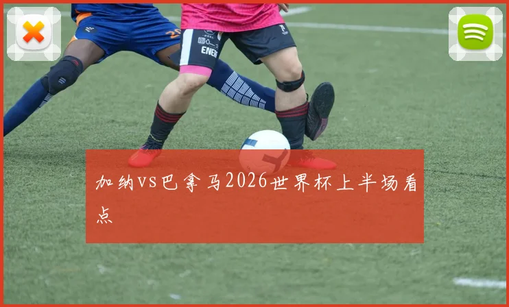 加纳vs巴拿马2026世界杯上半场看点