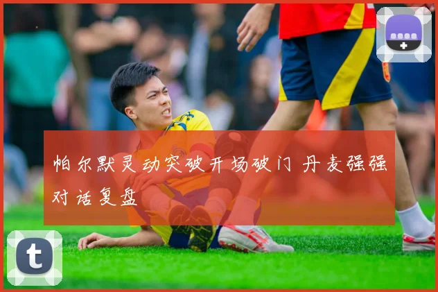 帕尔默灵动突破开场破门 丹麦强强对话复盘