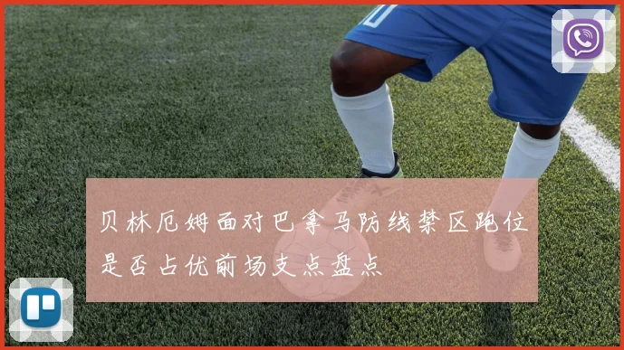 贝林厄姆面对巴拿马防线禁区跑位是否占优前场支点盘点