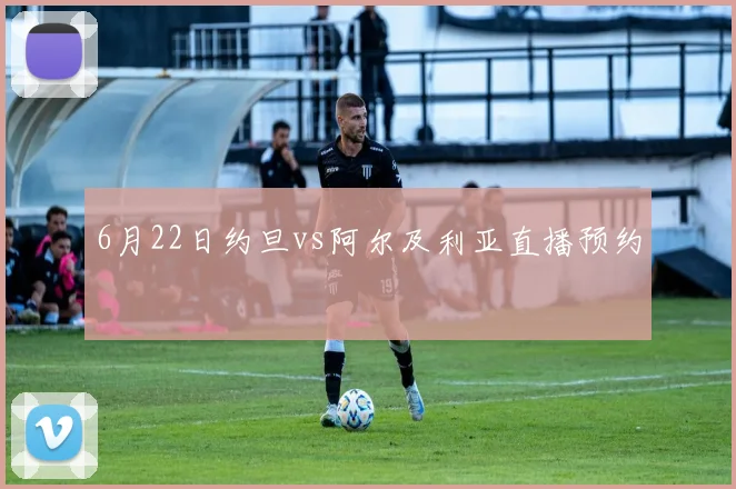 6月22日约旦vs阿尔及利亚直播预约