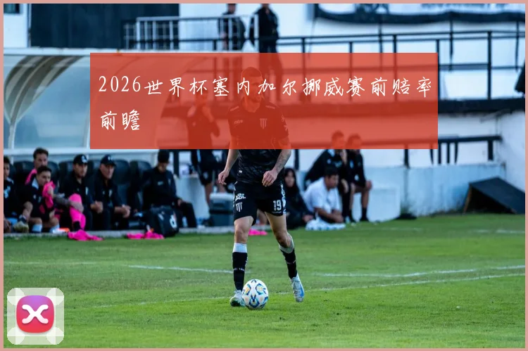 2026世界杯塞内加尔挪威赛前赔率前瞻