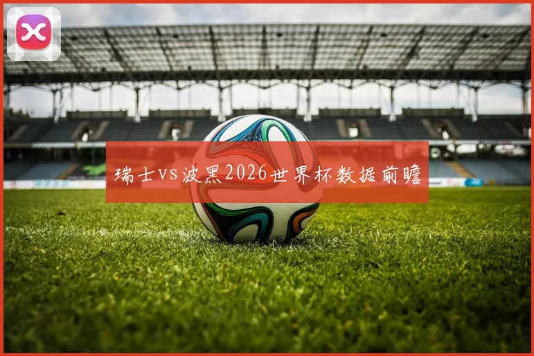瑞士vs波黑2026世界杯数据前瞻