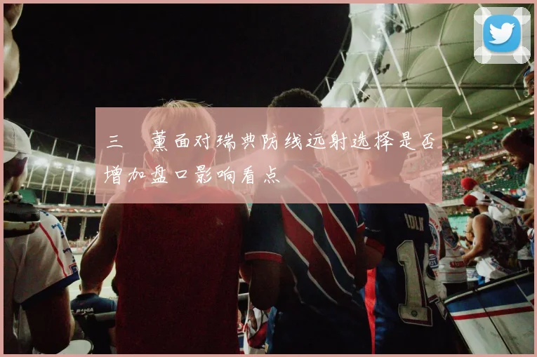 三笘薰面对瑞典防线远射选择是否增加盘口影响看点