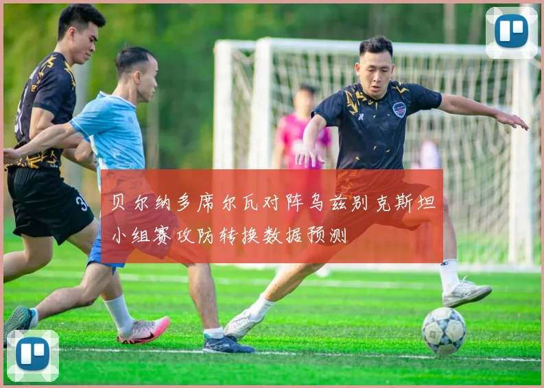 贝尔纳多席尔瓦对阵乌兹别克斯坦小组赛攻防转换数据预测