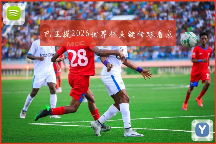 巴亚提2026世界杯关键传球看点