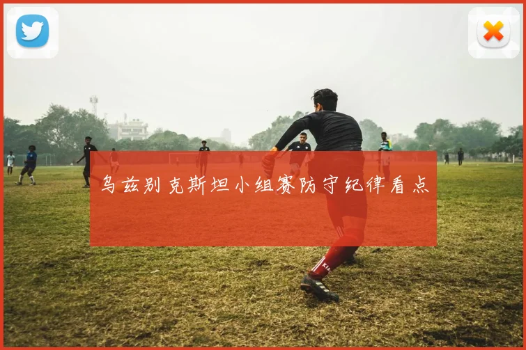 乌兹别克斯坦小组赛防守纪律看点