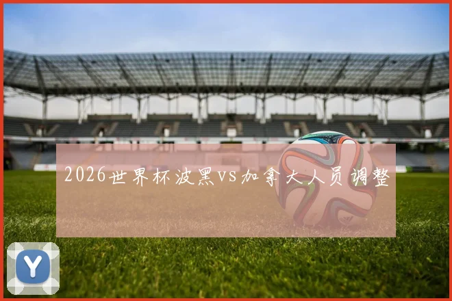 2026世界杯波黑vs加拿大人员调整
