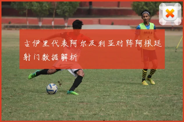 古伊里代表阿尔及利亚对阵阿根廷射门数据解析